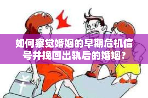 如何察觉婚姻的早期危机信号并挽回出轨后的婚姻？