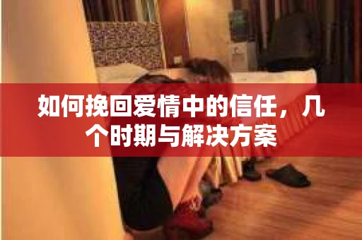 如何挽回爱情中的信任，几个时期与解决方案