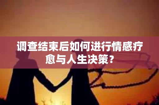 调查结束后如何进行情感疗愈与人生决策？