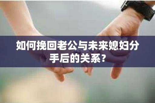 如何挽回老公与未来媳妇分手后的关系？