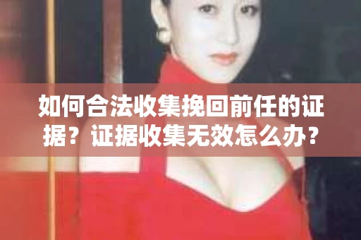 如何合法收集挽回前任的证据？证据收集无效怎么办？