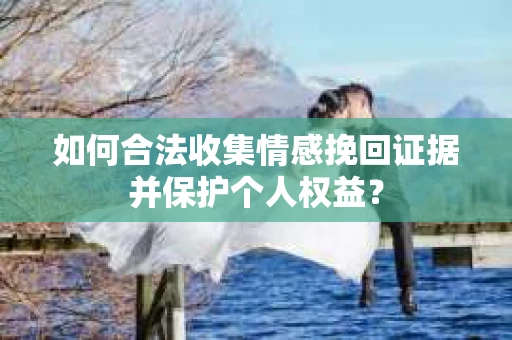 如何合法收集情感挽回证据并保护个人权益？