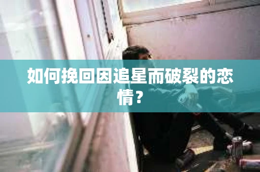 如何挽回因追星而破裂的恋情？