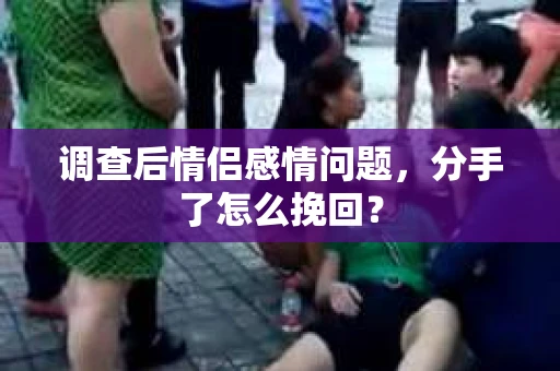 调查后情侣感情问题，分手了怎么挽回？