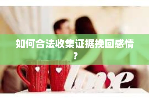 如何合法收集证据挽回感情？