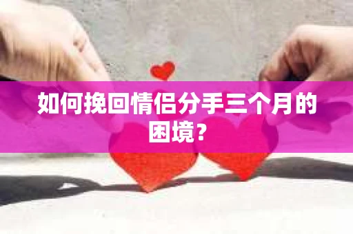 如何挽回情侣分手三个月的困境？