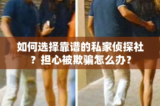 如何选择靠谱的私家侦探社？担心被欺骗怎么办？