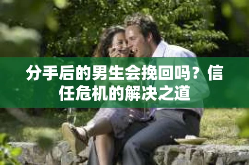 分手后的男生会挽回吗？信任危机的解决之道