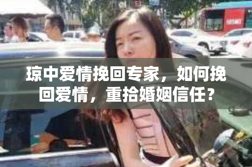 琼中爱情挽回专家，如何挽回爱情，重拾婚姻信任？