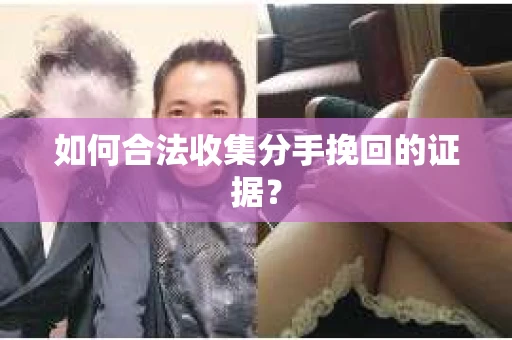 如何合法收集分手挽回的证据？