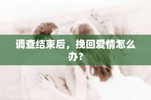 调查结束后，挽回爱情怎么办？
