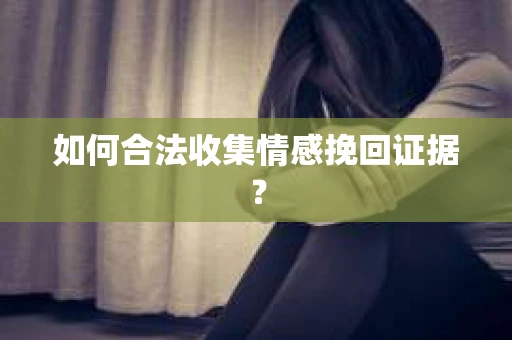如何合法收集情感挽回证据？