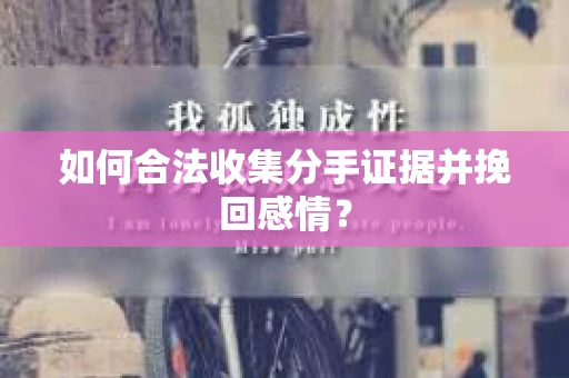 如何合法收集分手证据并挽回感情？