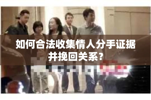如何合法收集情人分手证据并挽回关系？