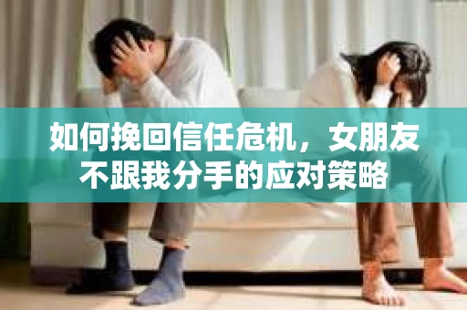如何挽回信任危机，女朋友不跟我分手的应对策略