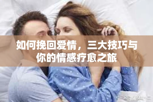 如何挽回爱情,三大技巧与你的情感疗愈之旅 如何挽回爱情,三大技巧与你的情感疗愈之旅