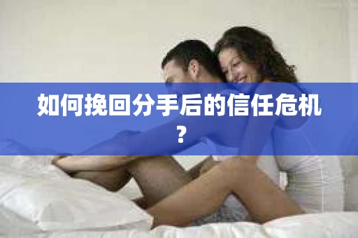 如何挽回分手后的信任危机？