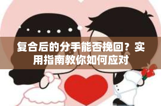 复合后的分手能否挽回？实用指南教你如何应对