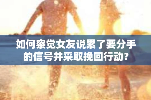 如何察觉女友说累了要分手的信号并采取挽回行动？