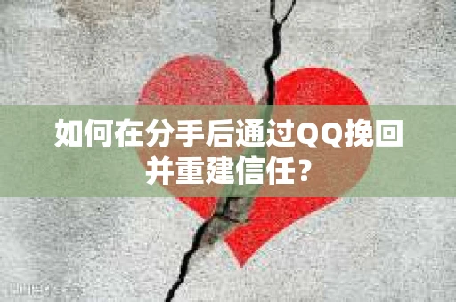 如何在分手后通过QQ挽回并重建信任？