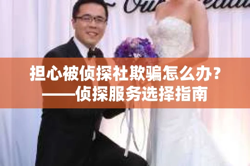 担心被侦探社欺骗怎么办？——侦探服务选择指南